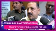 Those Not Proud Of President Trump Calling PM Modi  &lsquo;Father Of India&rsquo;,  Not Indians: Jitendra Singh