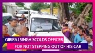 Giriraj Singh Scolds Officer Who Did Not Step Out Of Car To Talk To Him In Bihar&rsquo;s Begusarai