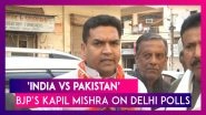 &lsquo;India vs Pakistan,&rsquo; BJP Leader Kapil Mishra On Delhi Polls