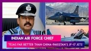 Indian Air Force Chief RKS Bhadauria Asked To Compare India&rsquo;s Tejas With China-Pakistan&rsquo;s JF-17 Jets, He Says &lsquo;Tejas Aircraft Far Better&rsquo;