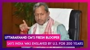 Uttarakhand Chief Minister Tirath Singh Rawat&rsquo;s Fresh Blooper, India Was Enslaved By U.S. For 200 Years