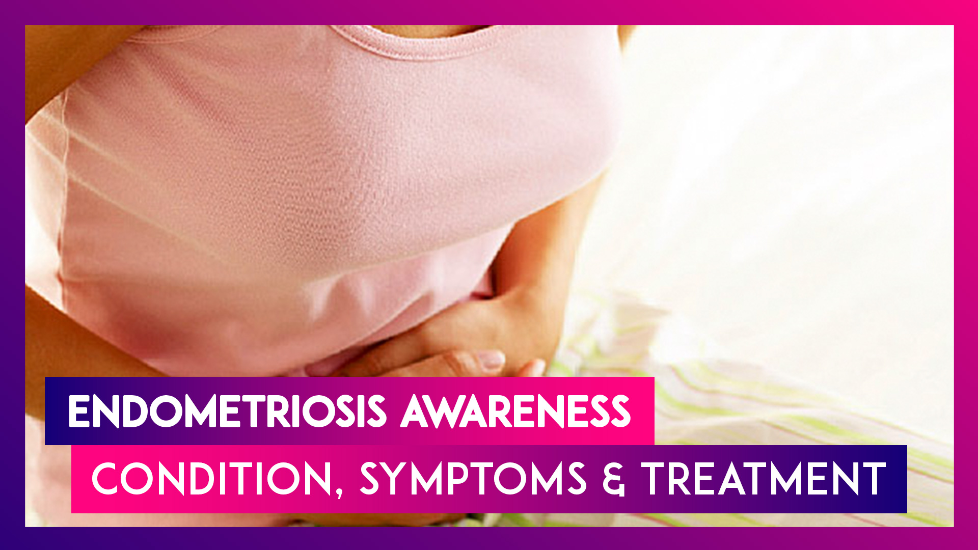 Endometriosis Awareness: What Is The Condition, Symptoms & Treatment, All You Need To Know