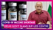 Covid-19 Vaccine Shortage: Delhi Govt Slams BJP-Led Centre As Odisha, Maharashtra, & Other States Line Up To Procure Jabs From International Market
