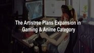 Business News | The Artistree Plans Expansion In The 'Anime' & 'Gaming' Category
