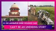 Supreme Court On Lakhimpur Kheri Violence Case: &lsquo;This Should Not Be An Unending Story&rsquo;