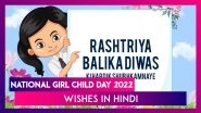 National Girl Child Day 2022 Wishes in Hindi, Greetings & Messages To Send on Rashtriya Balika Diwas