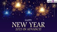 Happy New Year 2023 in Advance Wishes, Quotes & Greetings: Send WhatsApp Messages, GIF Images, Telegram Photos, HD Wallpapers, HNY Pics and SMS With Your Loved Ones