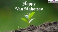 Van Mahotsav 2023 Start and End Dates: Know History and Significance of the Week-Long Tree-Plantation Festival in India