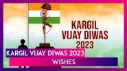 Kargil Vijay Diwas 2023 Wishes: Messages To Celebrate India's Historic Win in War Against Pakistan
