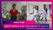 Jawan Fever Is High! Keerthy Suresh And Atlee&rsquo;s Wife Piya Groove To Shah Rukh Khan&rsquo;s Popular Song &lsquo;Chaleya&rsquo;