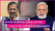Delhi CM Arvind Kejriwal Lashes Out At PM Narendra Modi Led Government, Calls For Support In Parliament
