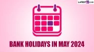 Bank Holidays in May 2024: Banks To Remain Closed for 14 Days Next Month; Check Complete List of Bank Holiday Dates