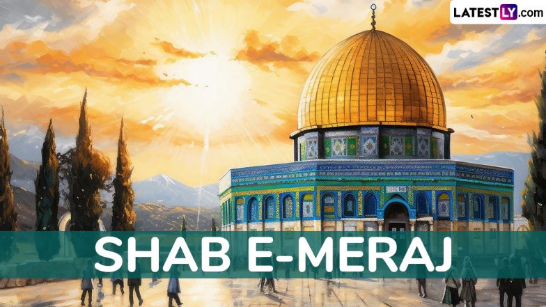 Shab-e-Miraj 2025 Date, History and Significance: All You Need To Know About the 'Night of Ascent,' Lailat Al Miraj