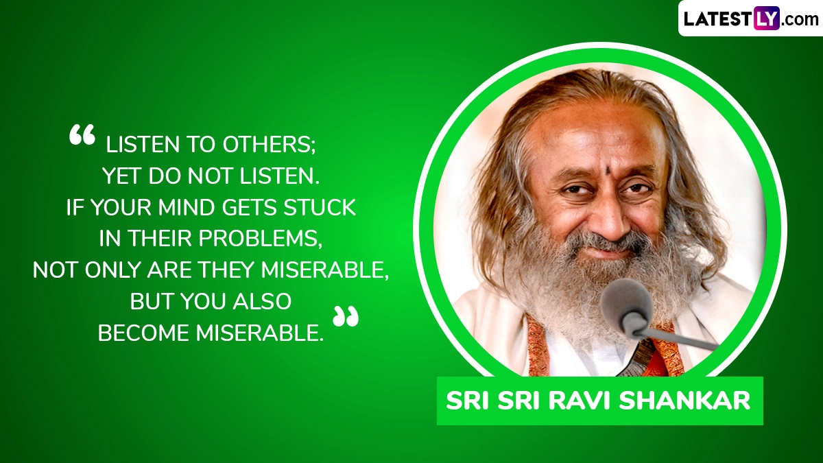 “Listen to others; yet do not listen. If your mind gets stuck in their problems, not only are they miserable, but you also become miserable.”