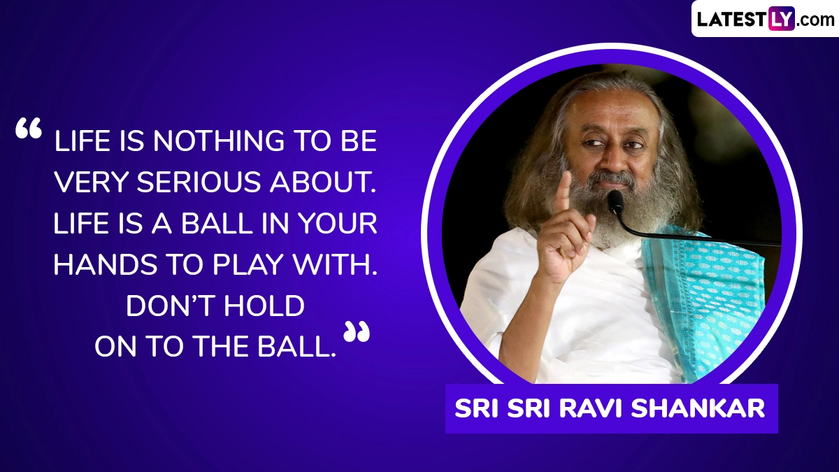 “Life is nothing to be very serious about. Life is a ball in your hands to play with. Don’t hold on to the ball.” ― Sri Sri Ravi Shankar