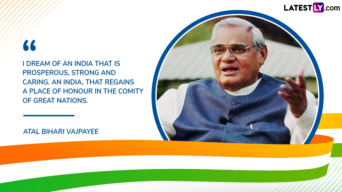 “I Dream of an India That Is Prosperous, Strong and Caring. An India, That Regains a Place of Honour in the Comity of Great Nations.” Atal Bihari Vajpayee