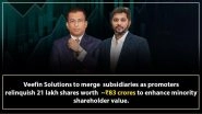 Business News | Veefin Solutions to Merge Subsidiaries as Promoters Relinquish 21 Lakh Shares Amounting to INR 83 Crores to Enhance Minority Shareholder Value