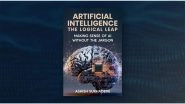Business News | Artificial Intelligence: The Logical Leap by Ashish Sukhadeve is An AI Guide That Gets the Fundamentals Right