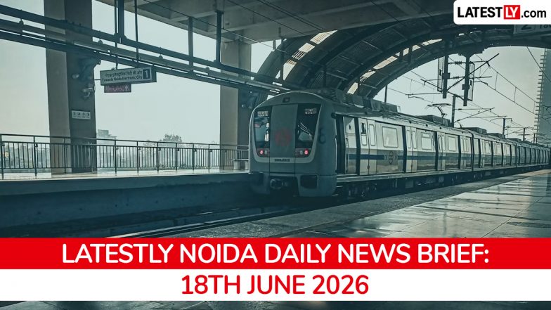 Noida Latest News Today on June 18th, 2026: Airport Operations, Civic Issues &amp; Business Growth