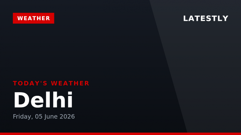 Delhi Weather Forecast &amp; Update for Today, Friday, 05 June 2026: Expect Clear Skies With Afternoon Rain and High of 40&deg;C
