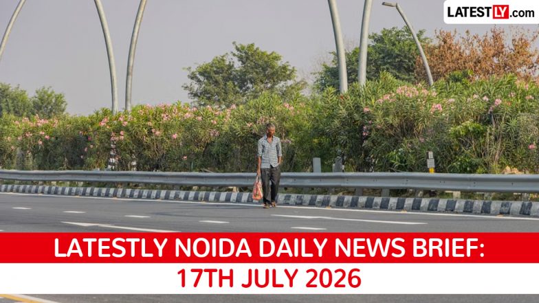 Noida Latest News Today on July 17th, 2026: Fatal Accidents, Major Fire & New Projects